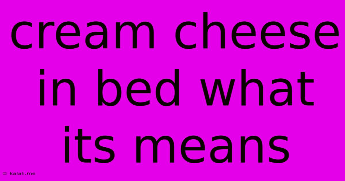 Cream Cheese In Bed What Its Means