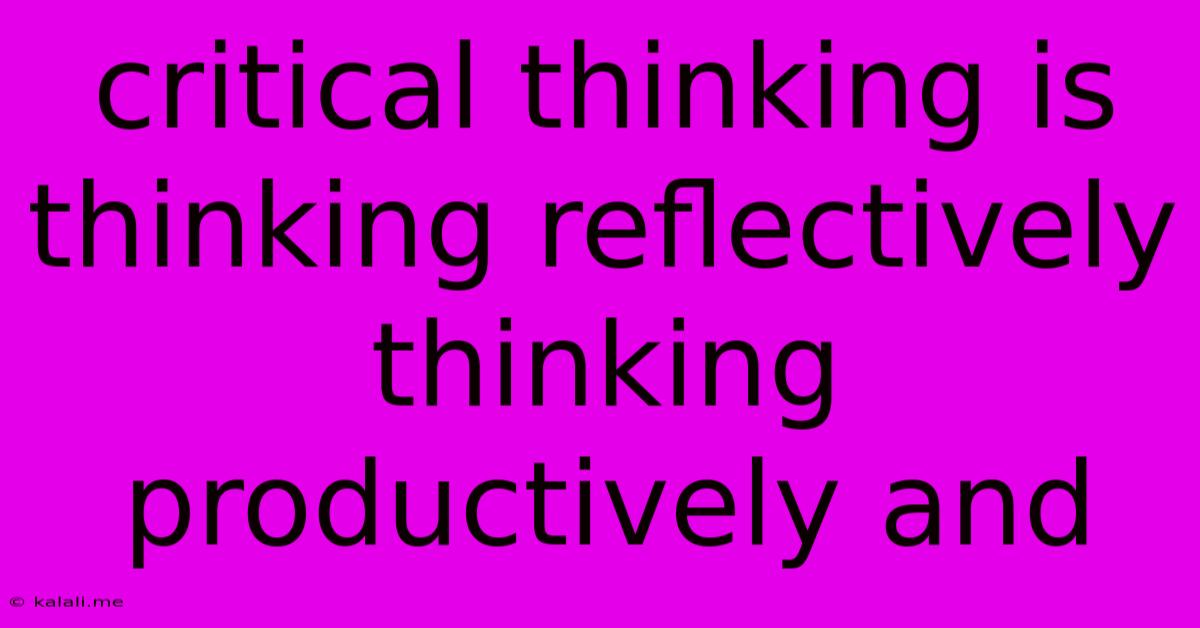 Critical Thinking Is Thinking Reflectively Thinking Productively And
