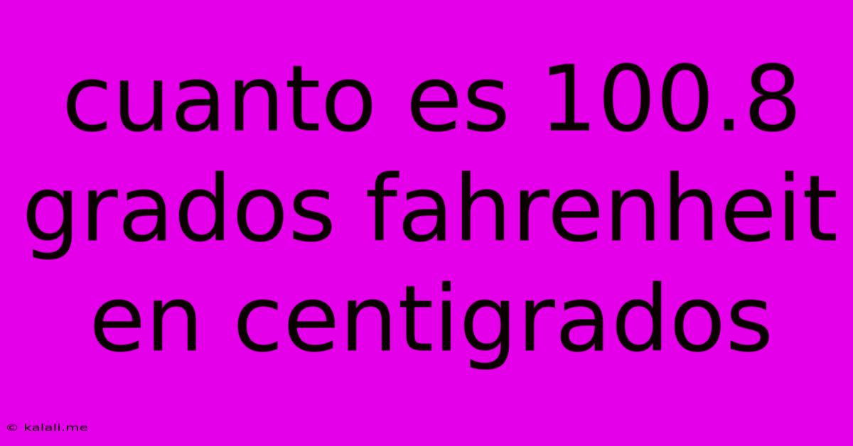 Cuanto Es 100.8 Grados Fahrenheit En Centigrados
