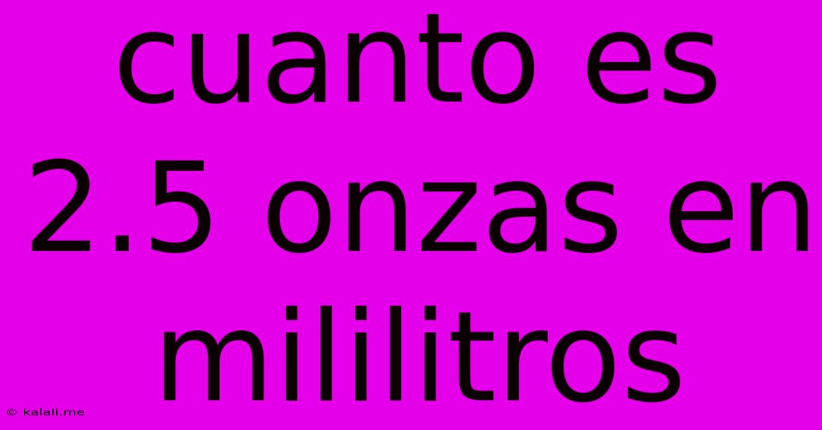 Cuanto Es 2.5 Onzas En Mililitros