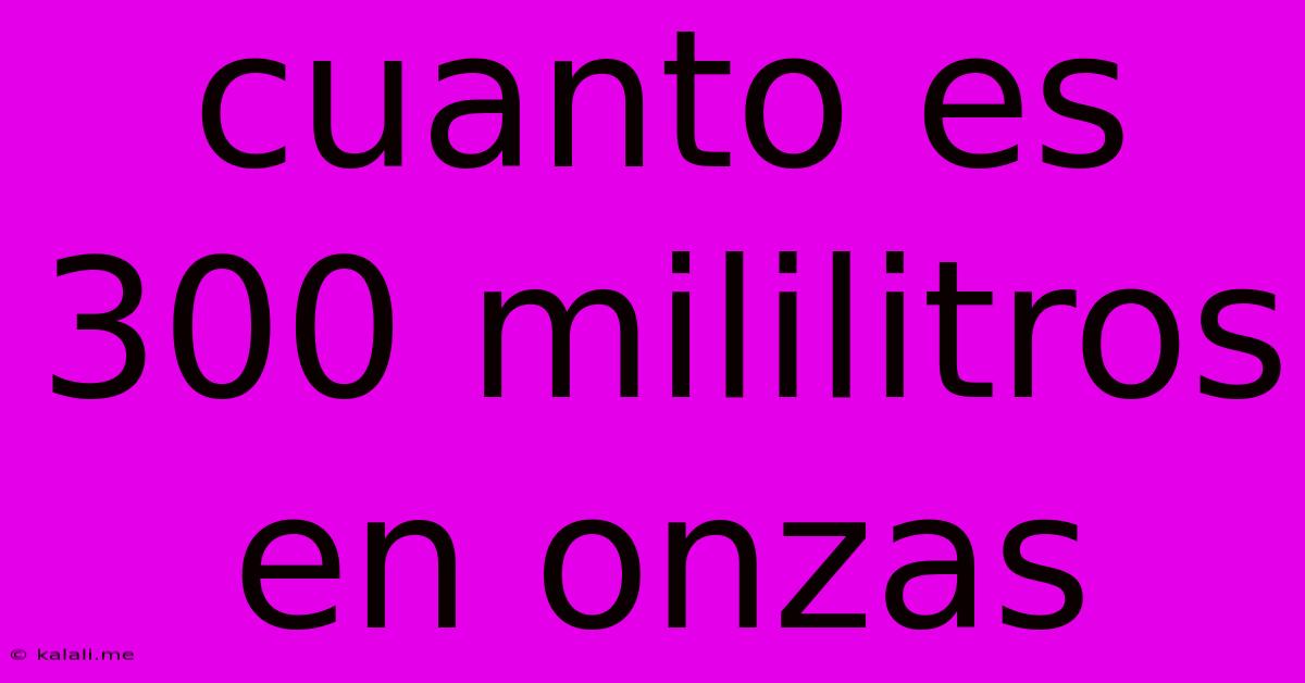 Cuanto Es 300 Mililitros En Onzas