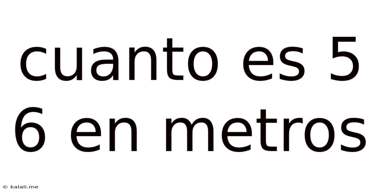 Cuanto Es 5 6 En Metros