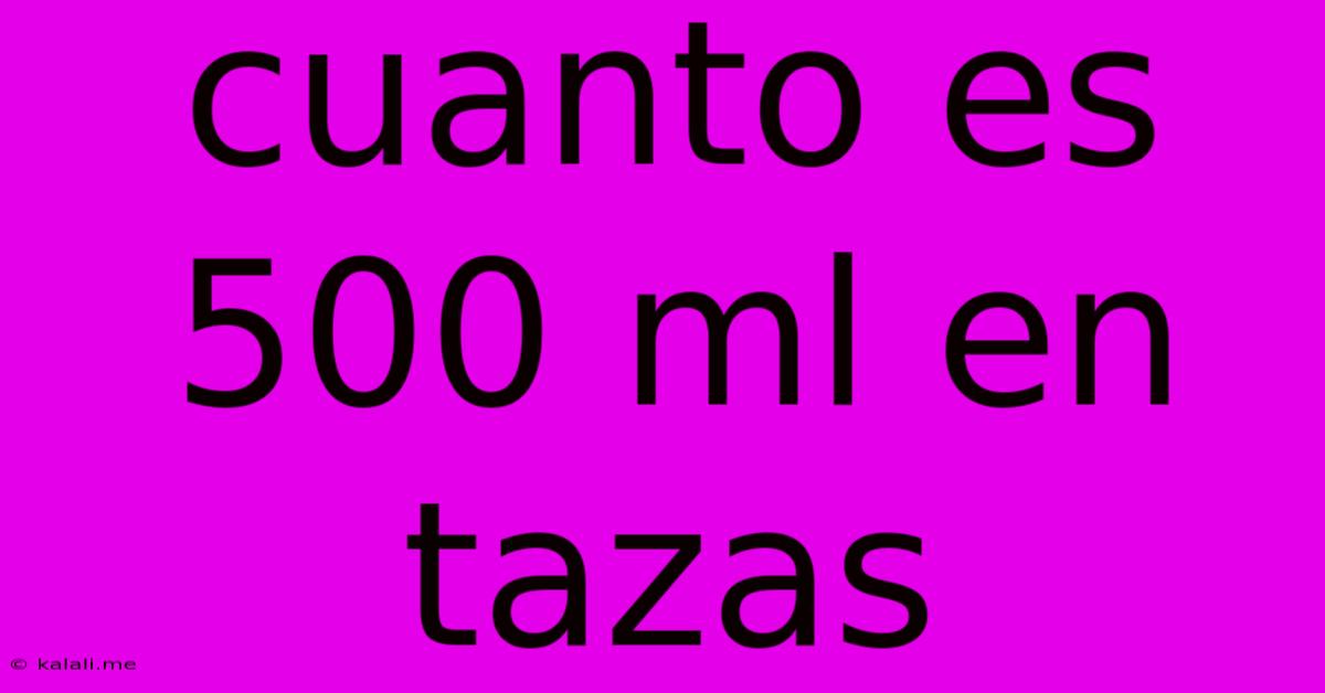 Cuanto Es 500 Ml En Tazas