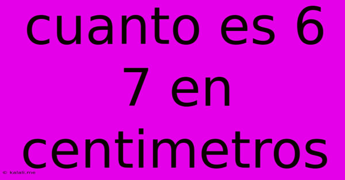 Cuanto Es 6 7 En Centimetros