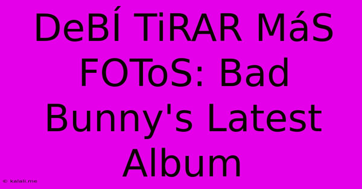 DeBÍ TiRAR MáS FOToS: Bad Bunny's Latest Album