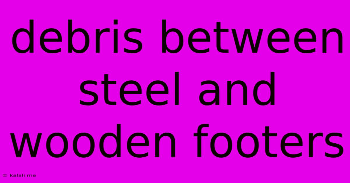 Debris Between Steel And Wooden Footers