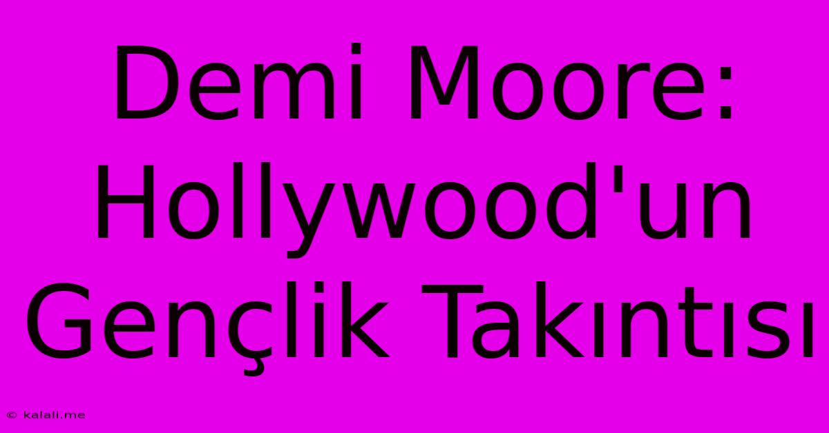 Demi Moore: Hollywood'un Gençlik Takıntısı