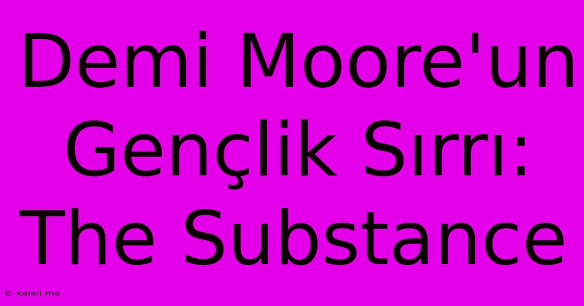 Demi Moore'un Gençlik Sırrı: The Substance