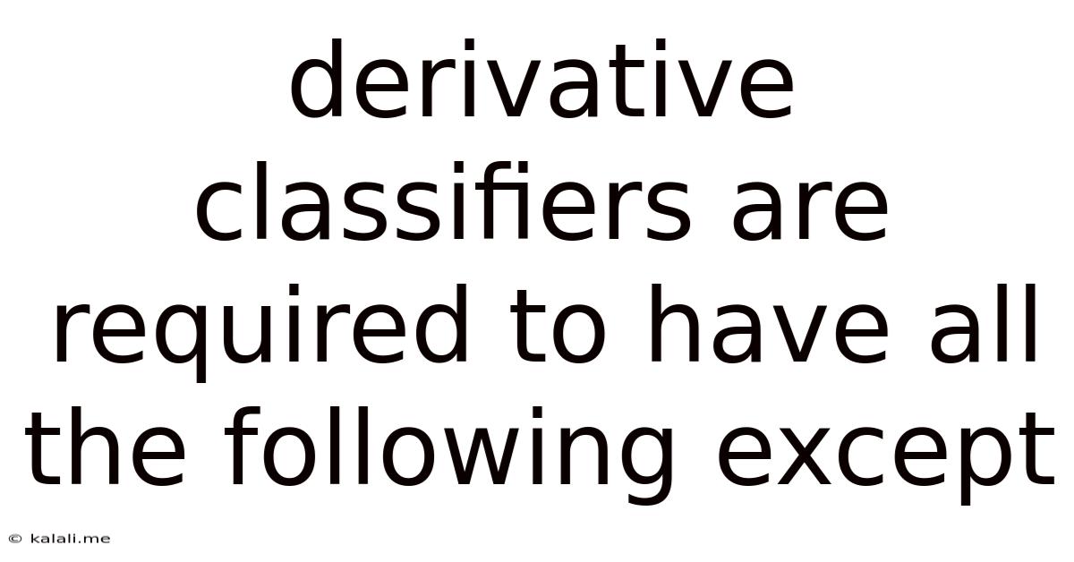 Derivative Classifiers Are Required To Have All The Following Except