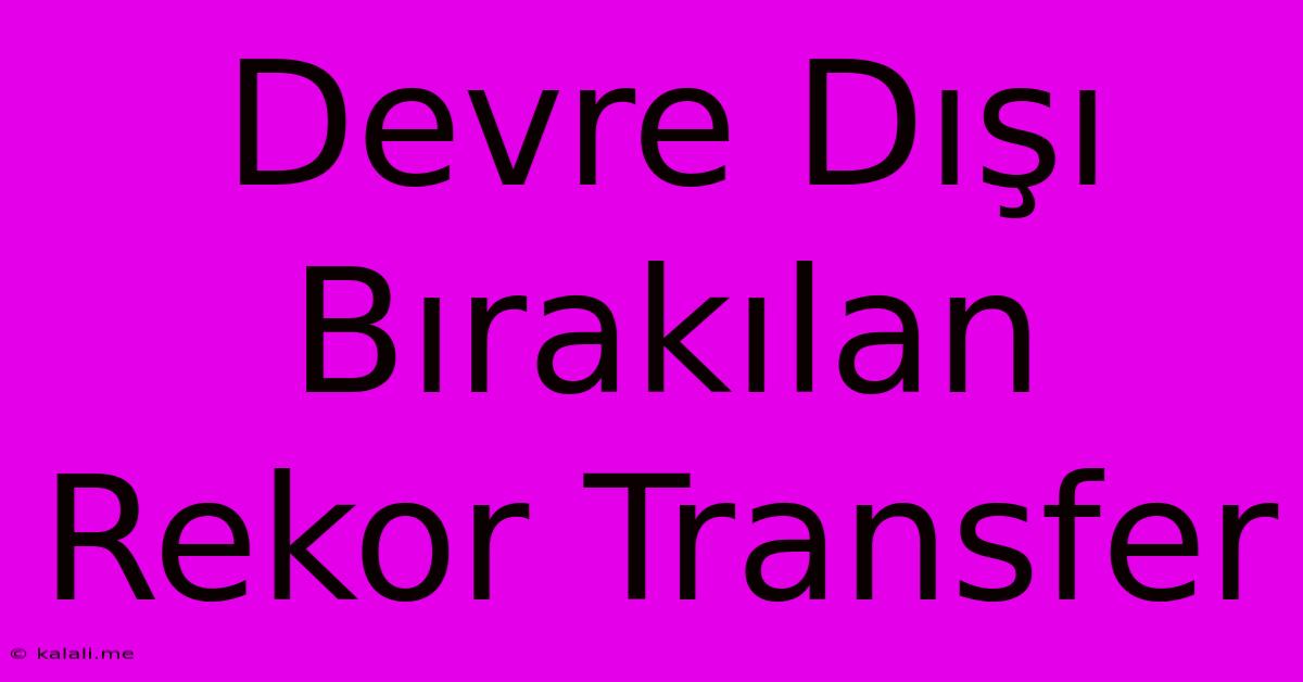 Devre Dışı Bırakılan Rekor Transfer