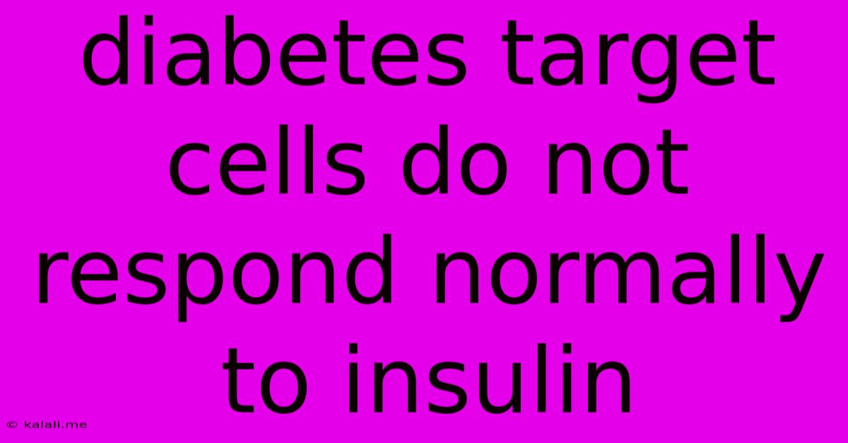 Diabetes Target Cells Do Not Respond Normally To Insulin