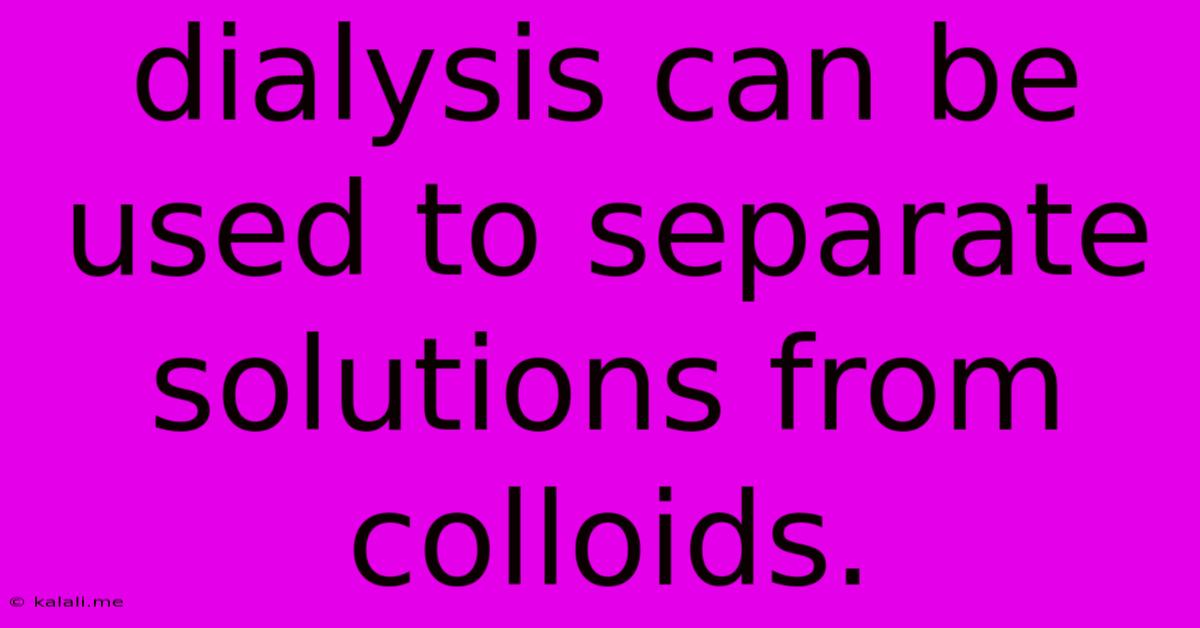 Dialysis Can Be Used To Separate Solutions From Colloids.
