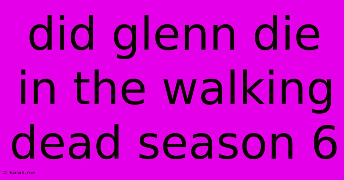 Did Glenn Die In The Walking Dead Season 6