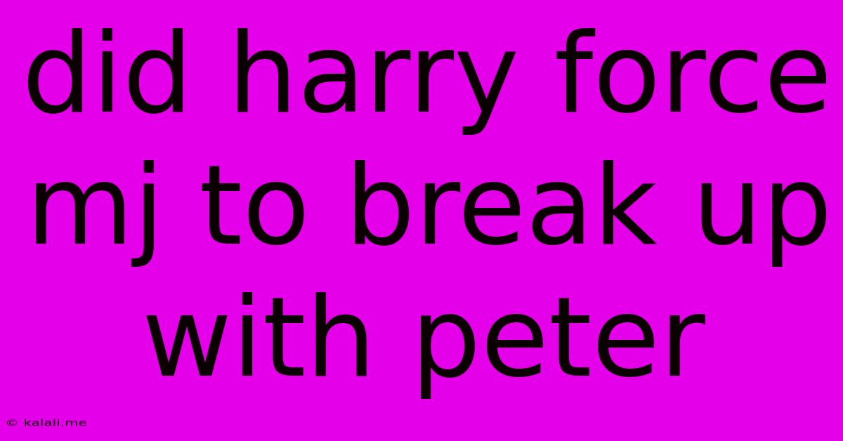 Did Harry Force Mj To Break Up With Peter