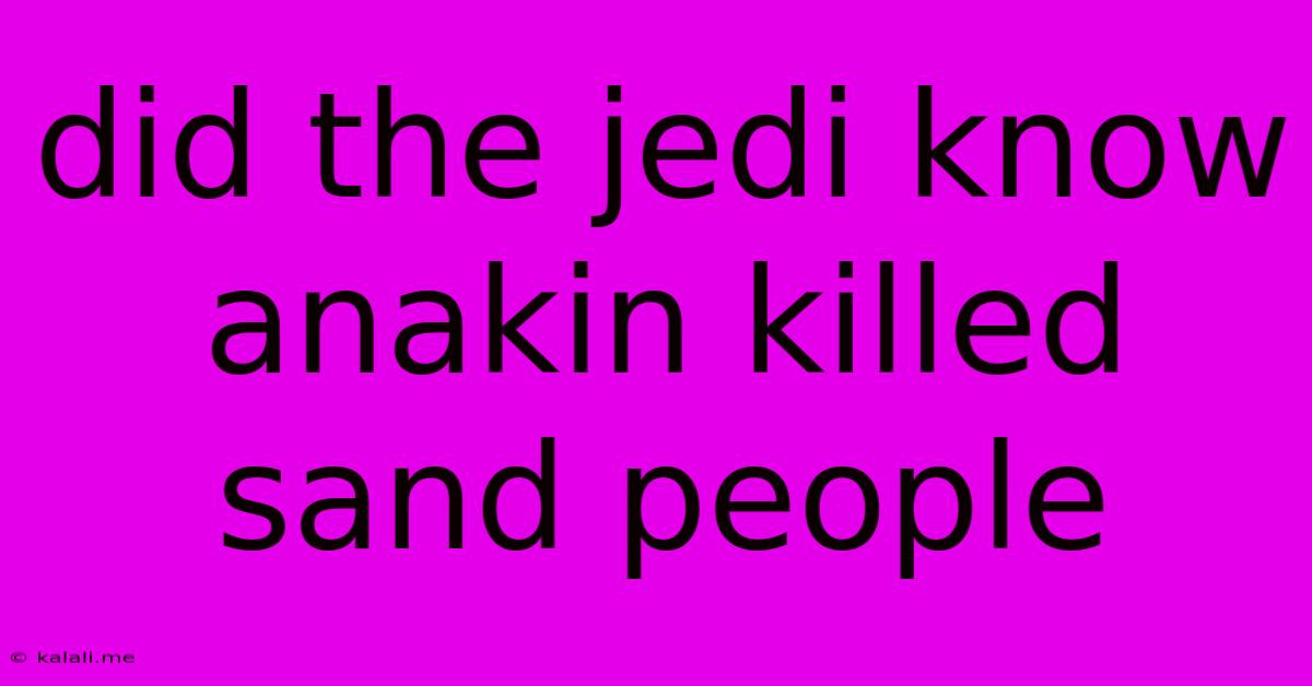 Did The Jedi Know Anakin Killed Sand People