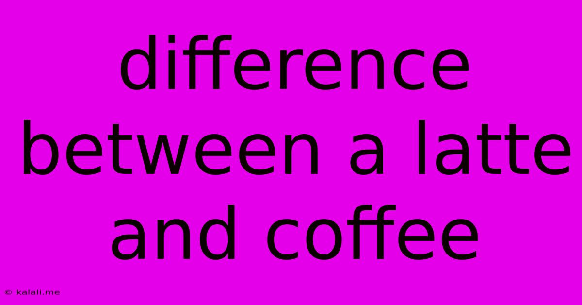 Difference Between A Latte And Coffee