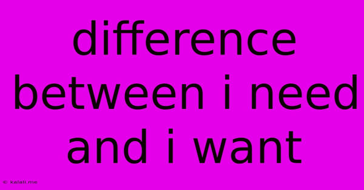 Difference Between I Need And I Want