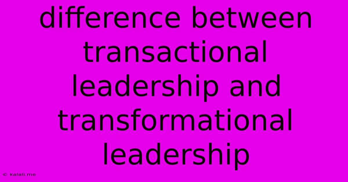 Difference Between Transactional Leadership And Transformational Leadership