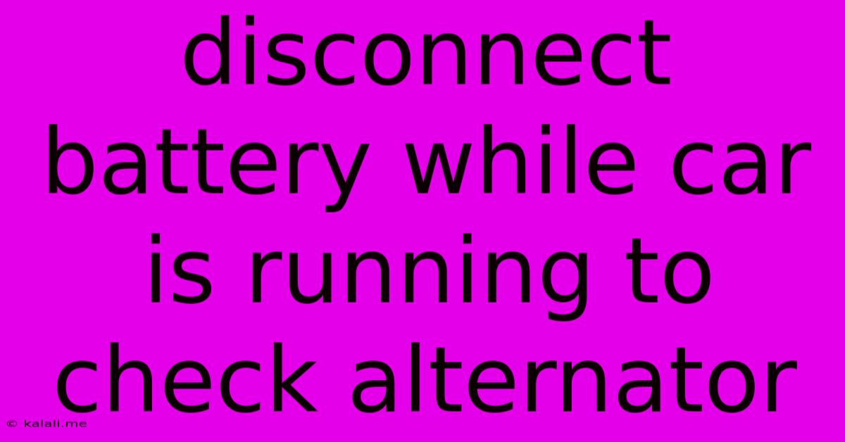 Disconnect Battery While Car Is Running To Check Alternator