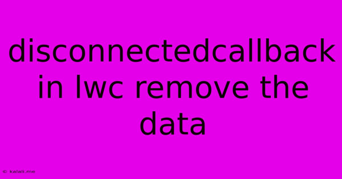 Disconnectedcallback In Lwc Remove The Data