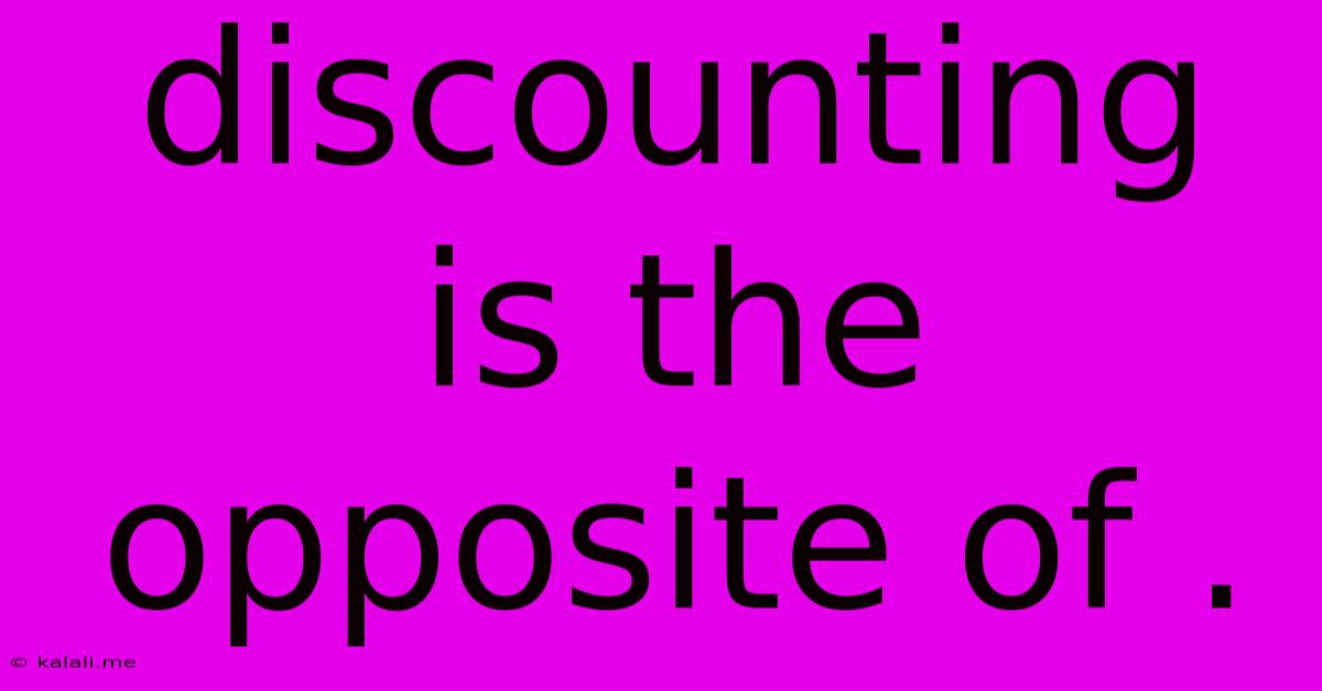 Discounting Is The Opposite Of .
