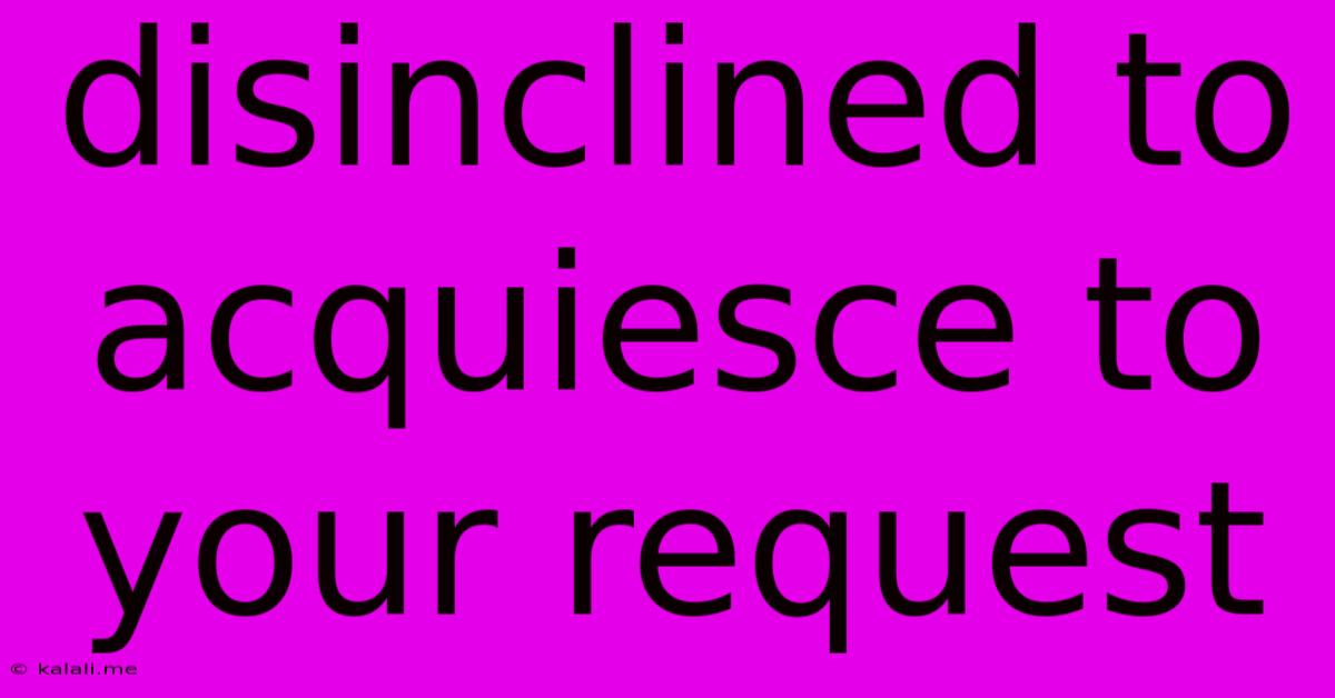 Disinclined To Acquiesce To Your Request