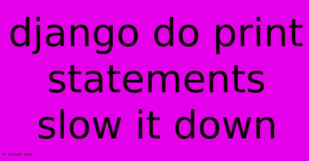 Django Do Print Statements Slow It Down