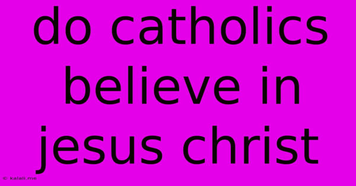 Do Catholics Believe In Jesus Christ