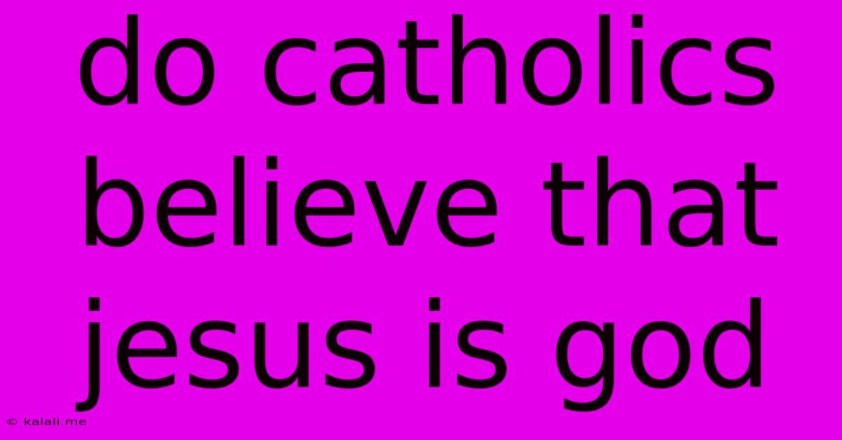Do Catholics Believe That Jesus Is God