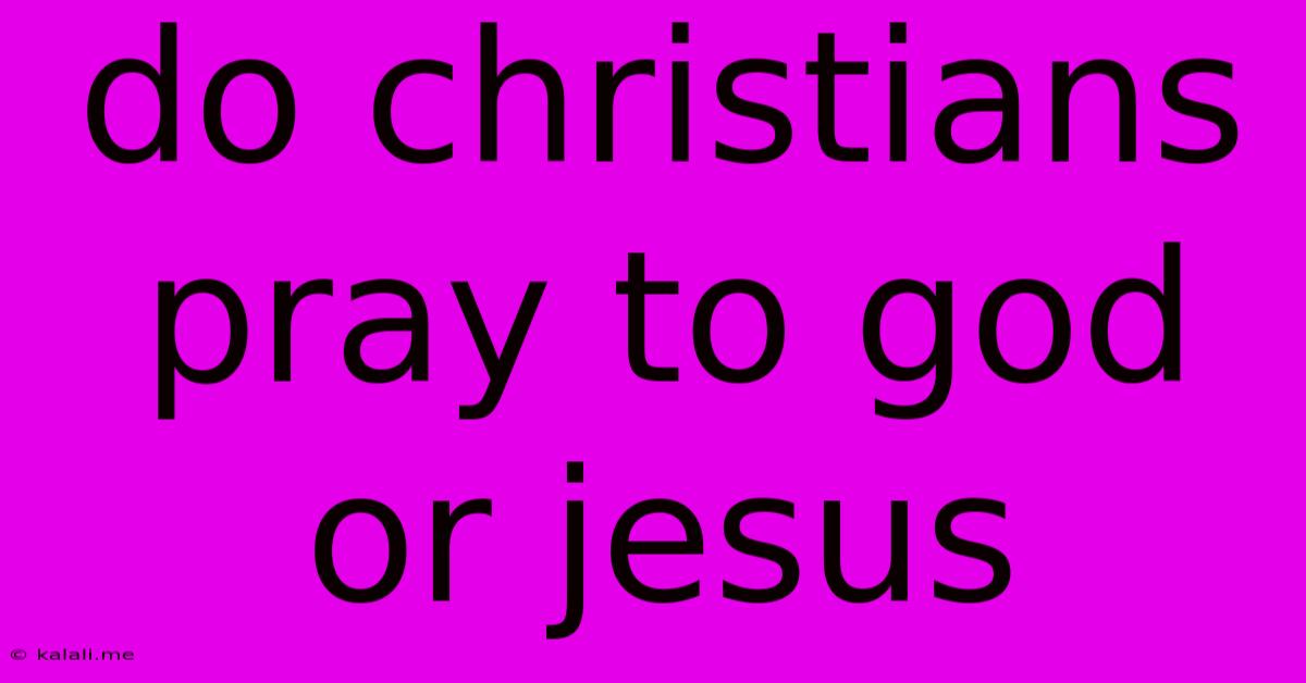 Do Christians Pray To God Or Jesus