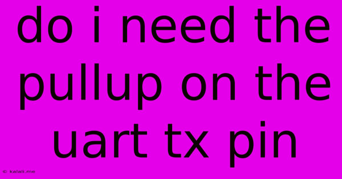 Do I Need The Pullup On The Uart Tx Pin