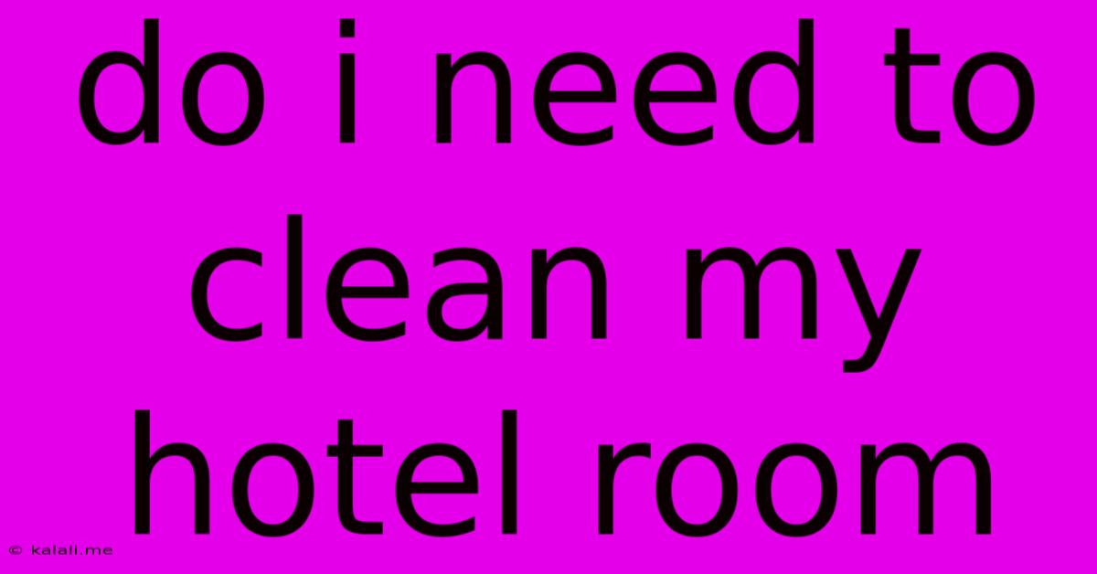 Do I Need To Clean My Hotel Room