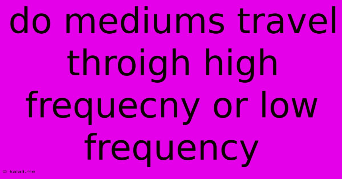 Do Mediums Travel Throigh High Frequecny Or Low Frequency