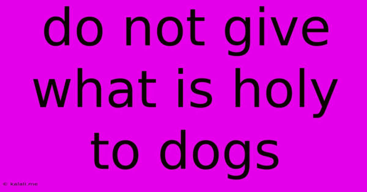 Do Not Give What Is Holy To Dogs