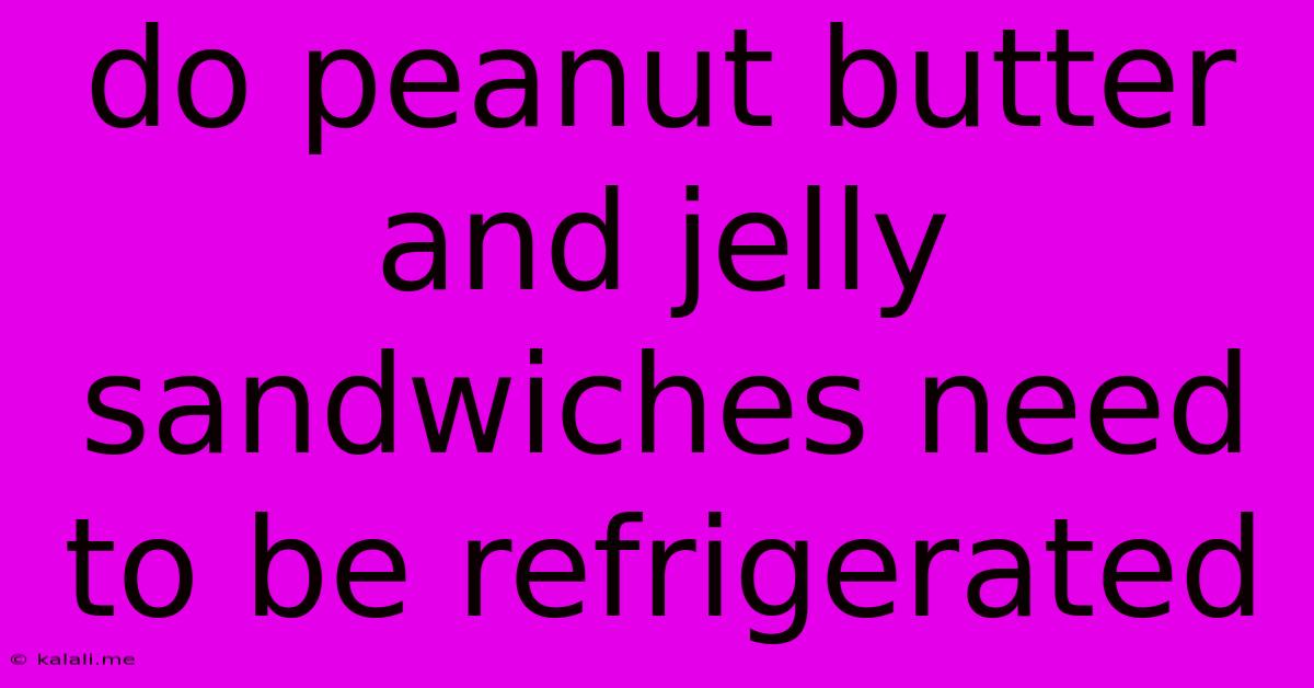 Do Peanut Butter And Jelly Sandwiches Need To Be Refrigerated