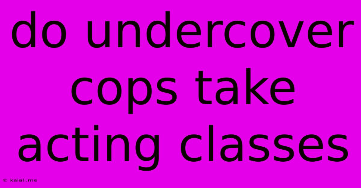 Do Undercover Cops Take Acting Classes