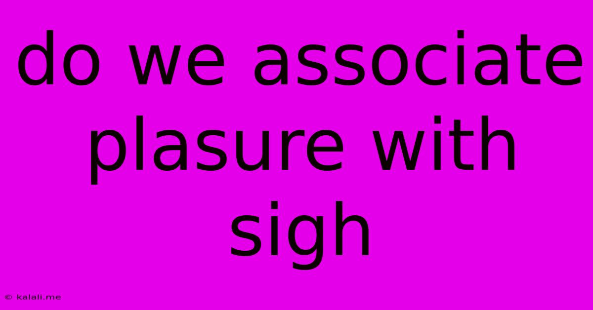 Do We Associate Plasure With Sigh
