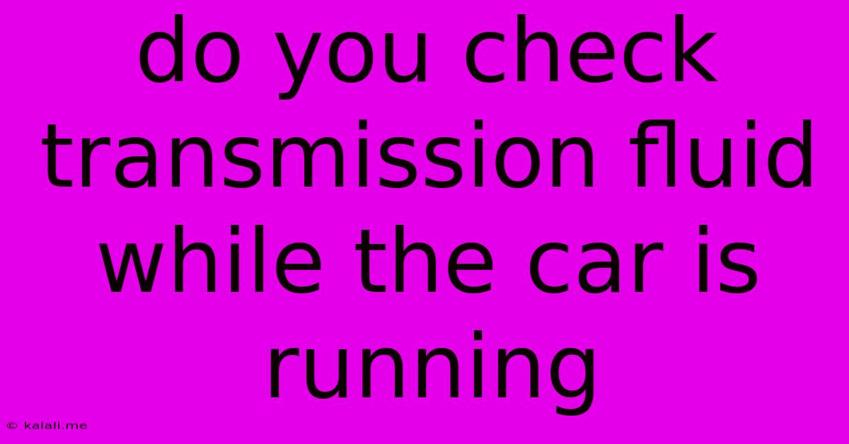 Do You Check Transmission Fluid While The Car Is Running