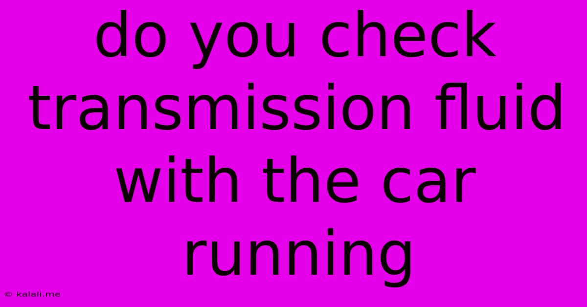 Do You Check Transmission Fluid With The Car Running