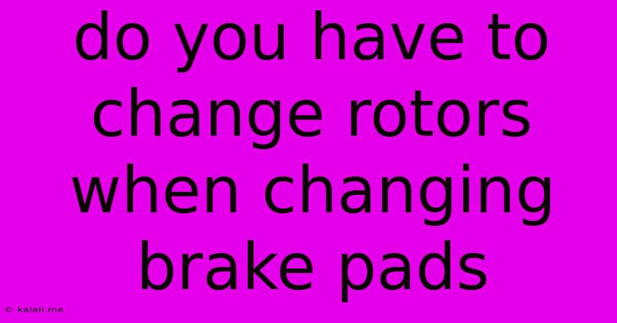 Do You Have To Change Rotors When Changing Brake Pads