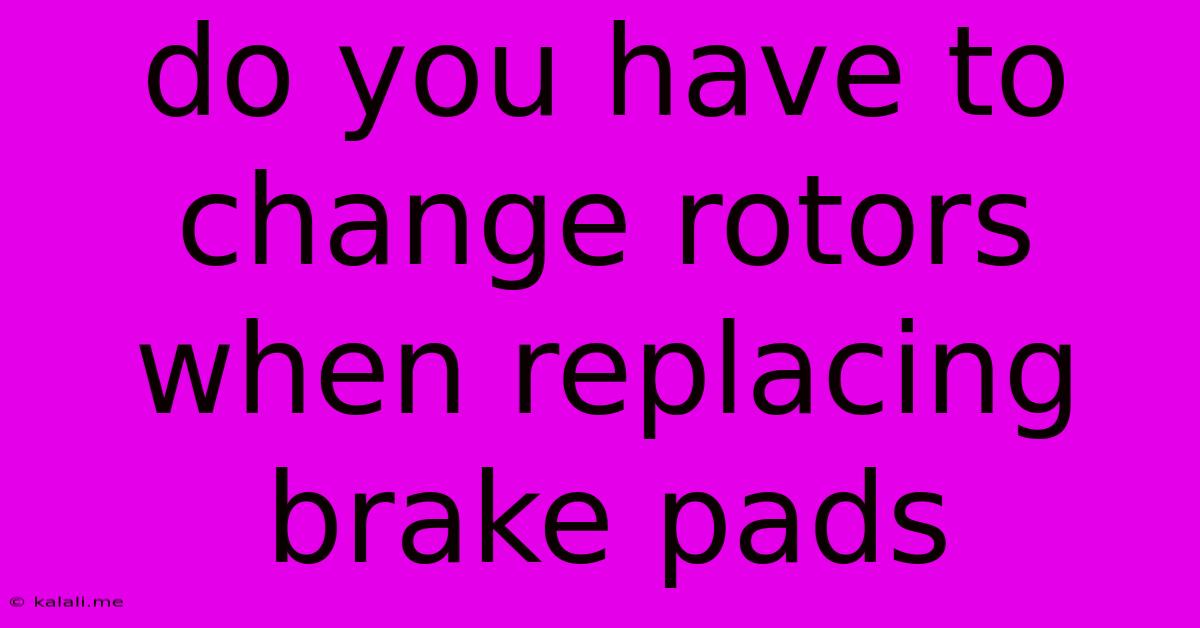 Do You Have To Change Rotors When Replacing Brake Pads