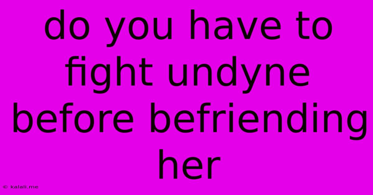 Do You Have To Fight Undyne Before Befriending Her