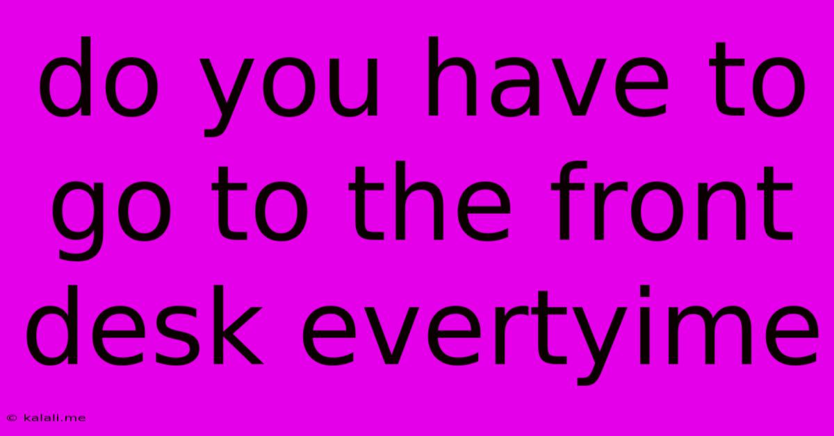 Do You Have To Go To The Front Desk Evertyime