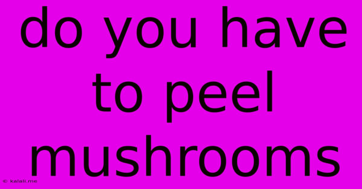 Do You Have To Peel Mushrooms