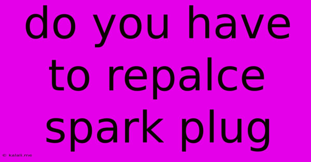 Do You Have To Repalce Spark Plug