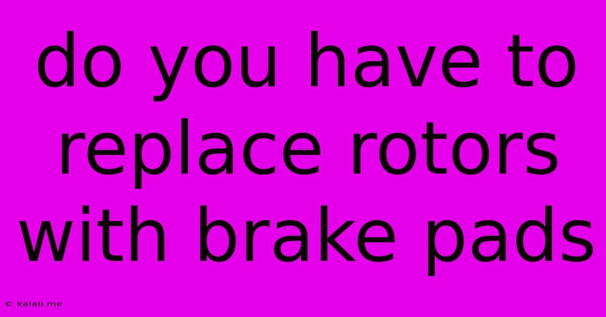 Do You Have To Replace Rotors With Brake Pads