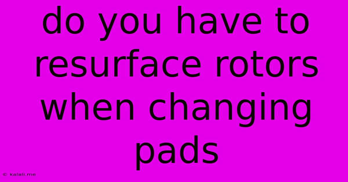 Do You Have To Resurface Rotors When Changing Pads