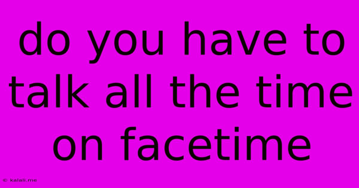 Do You Have To Talk All The Time On Facetime