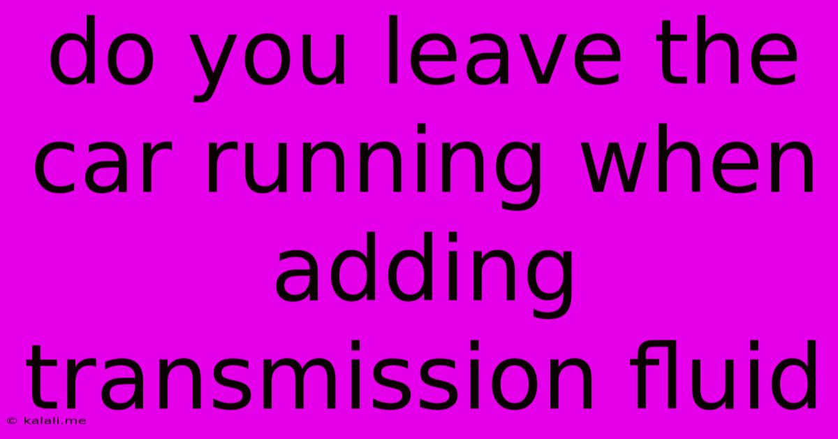 Do You Leave The Car Running When Adding Transmission Fluid