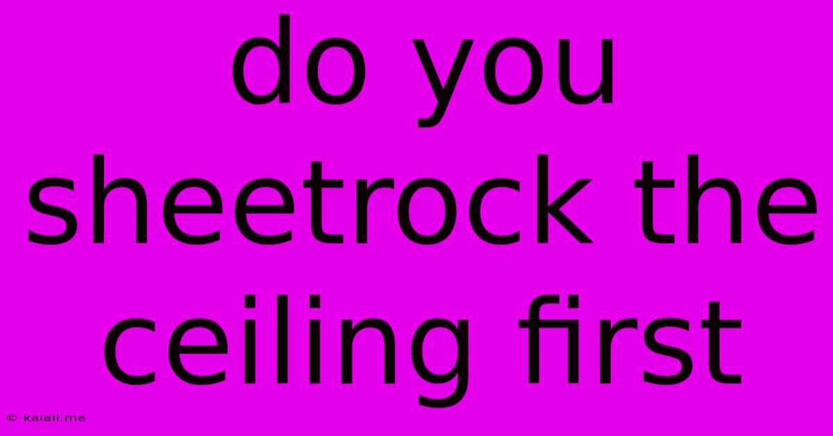 Do You Sheetrock The Ceiling First